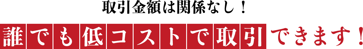取引金額は関係なし！誰でも低コストで取引できます！